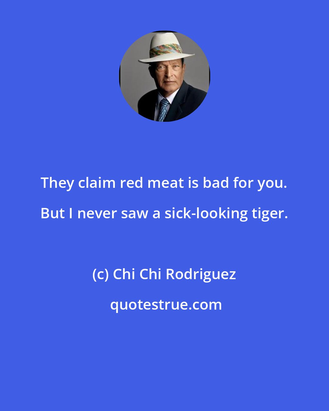 Chi Chi Rodriguez: They claim red meat is bad for you. But I never saw a sick-looking tiger.
