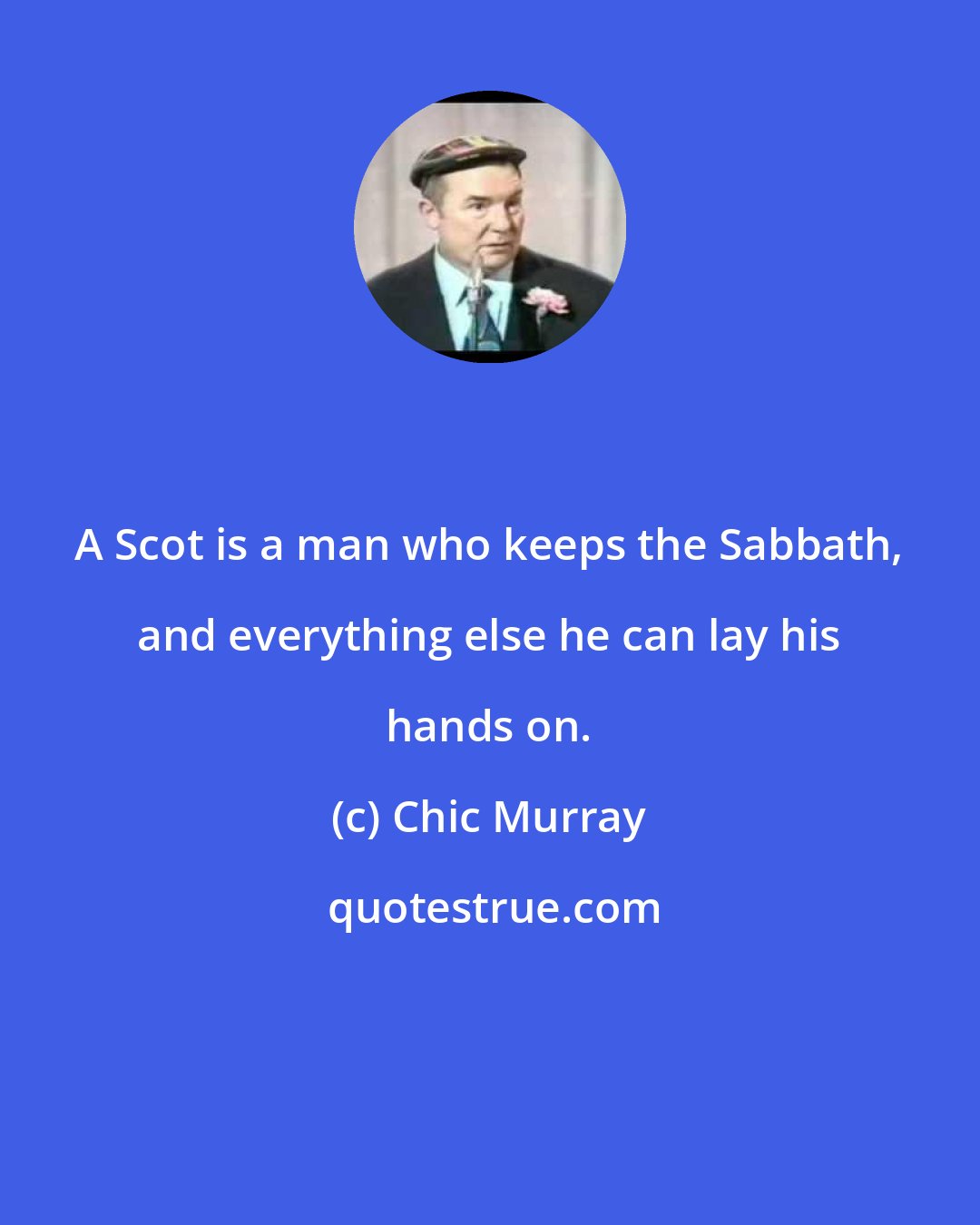 Chic Murray: A Scot is a man who keeps the Sabbath, and everything else he can lay his hands on.