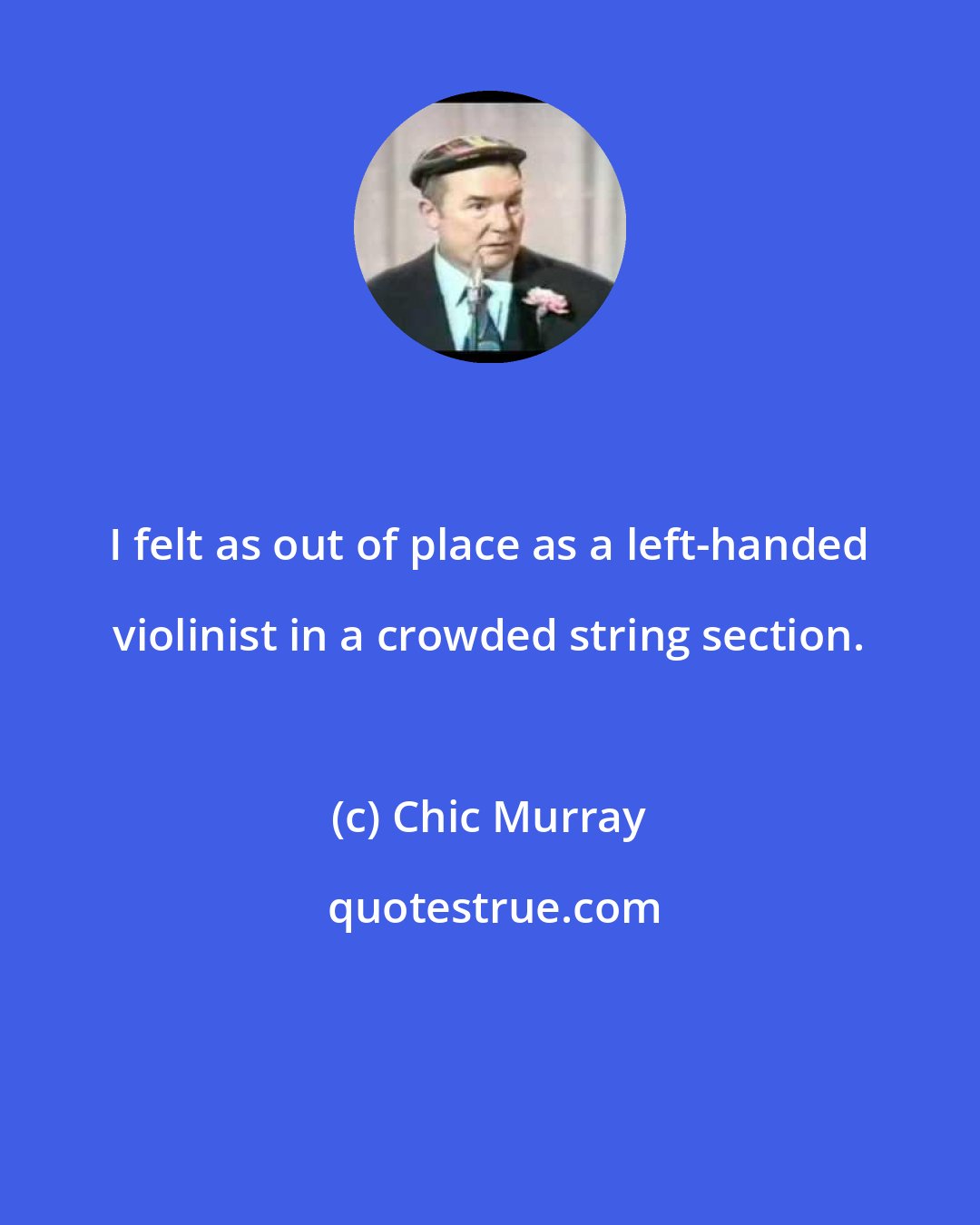 Chic Murray: I felt as out of place as a left-handed violinist in a crowded string section.