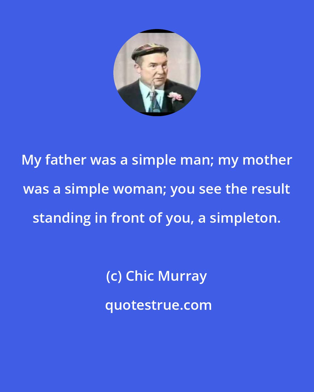 Chic Murray: My father was a simple man; my mother was a simple woman; you see the result standing in front of you, a simpleton.