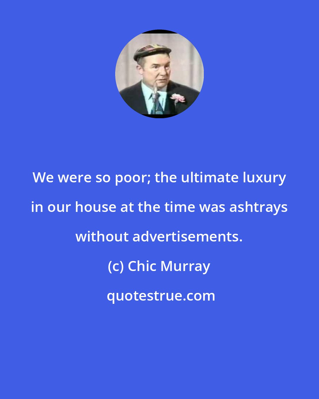 Chic Murray: We were so poor; the ultimate luxury in our house at the time was ashtrays without advertisements.