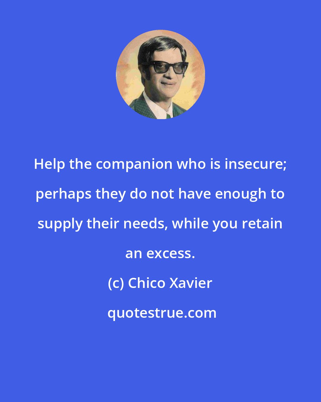 Chico Xavier: Help the companion who is insecure; perhaps they do not have enough to supply their needs, while you retain an excess.