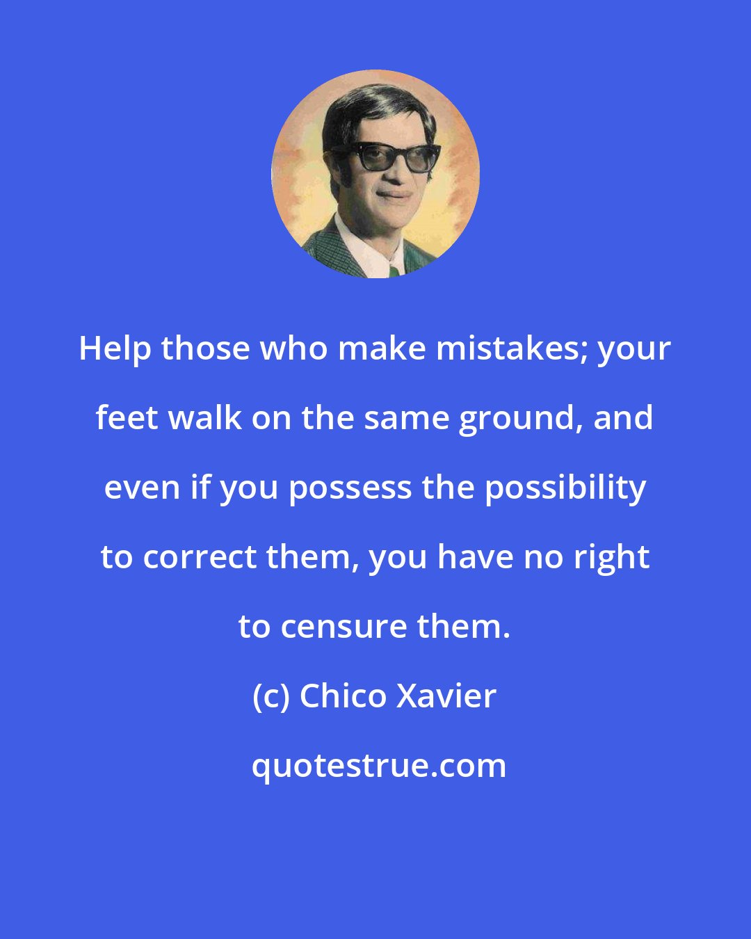 Chico Xavier: Help those who make mistakes; your feet walk on the same ground, and even if you possess the possibility to correct them, you have no right to censure them.