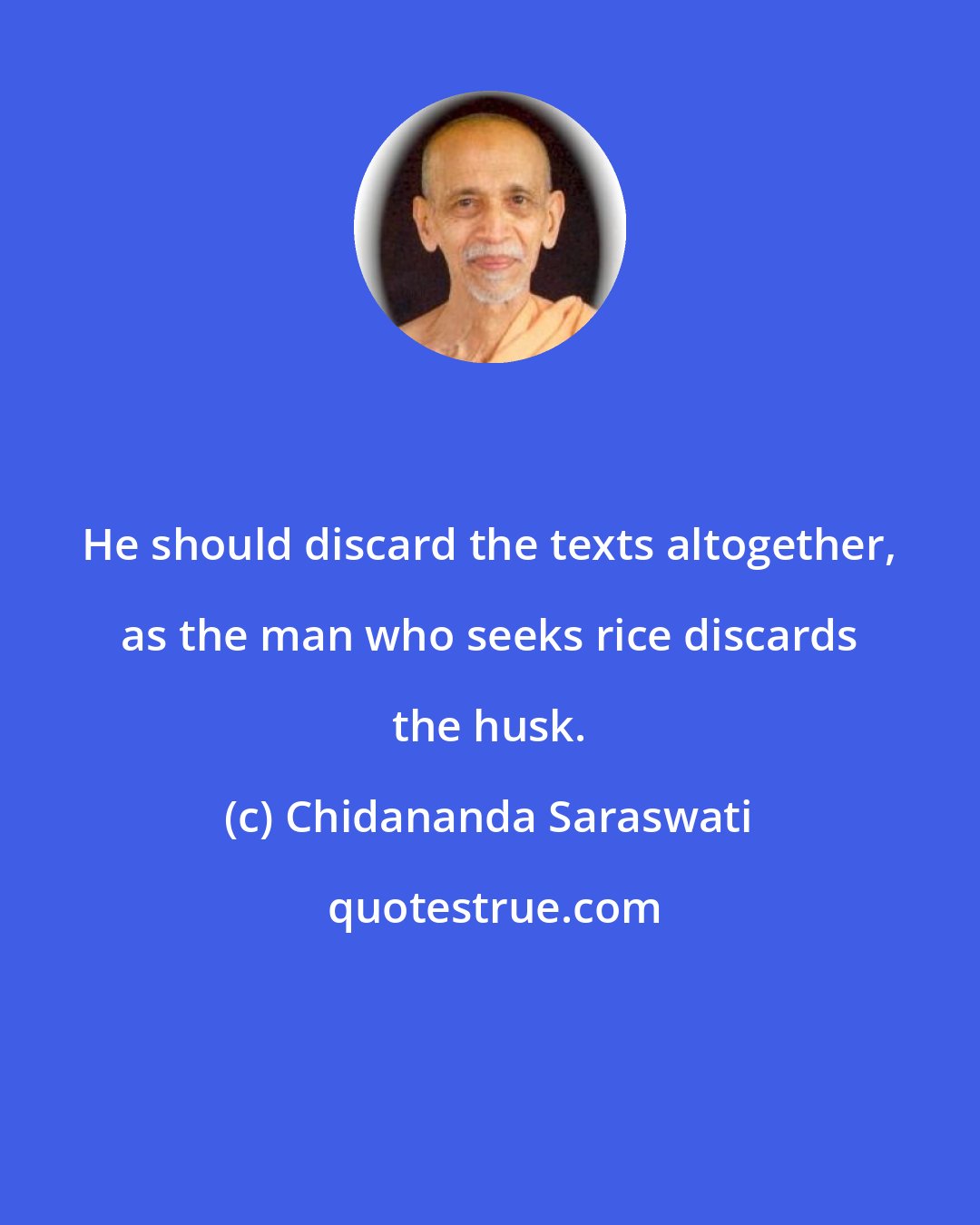 Chidananda Saraswati: He should discard the texts altogether, as the man who seeks rice discards the husk.