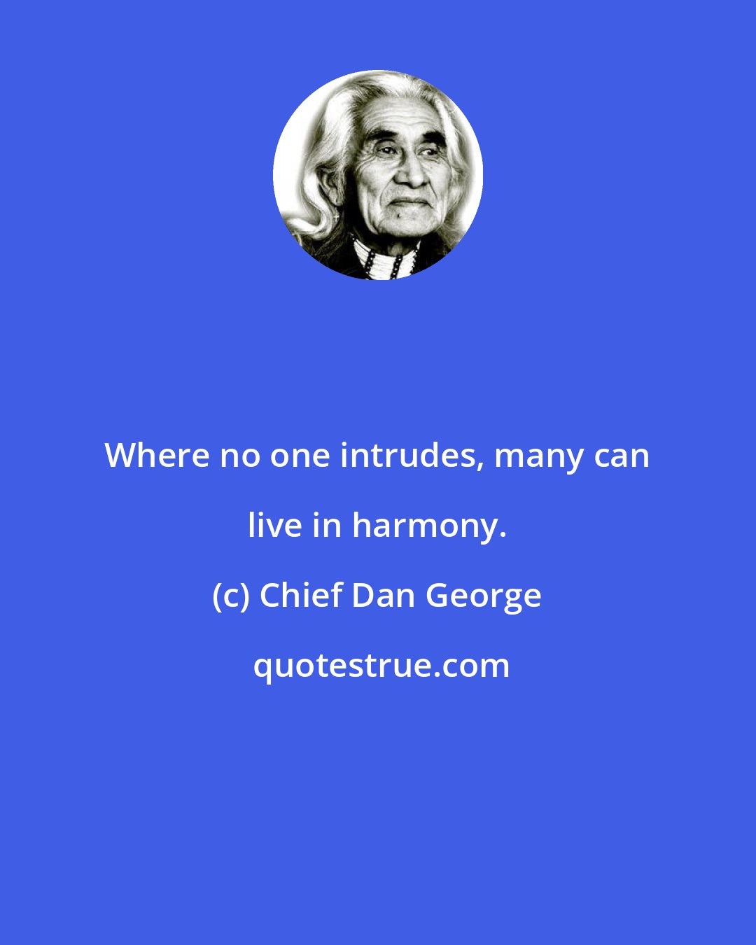 Chief Dan George: Where no one intrudes, many can live in harmony.