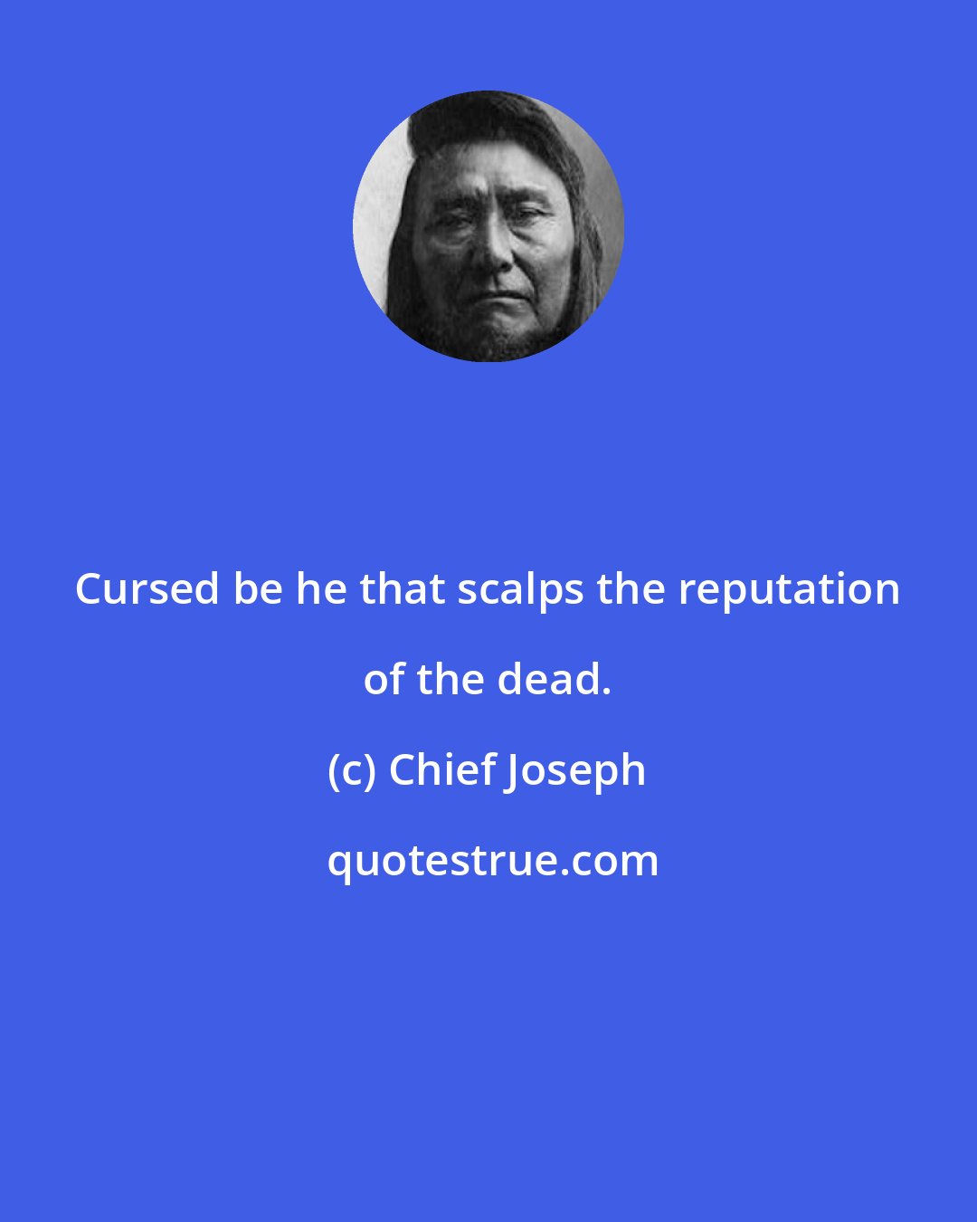 Chief Joseph: Cursed be he that scalps the reputation of the dead.