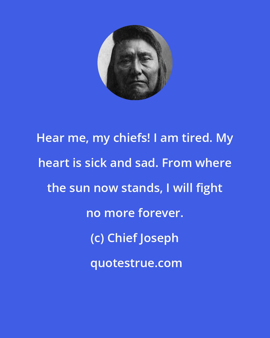 Chief Joseph: Hear me, my chiefs! I am tired. My heart is sick and sad. From where the sun now stands, I will fight no more forever.