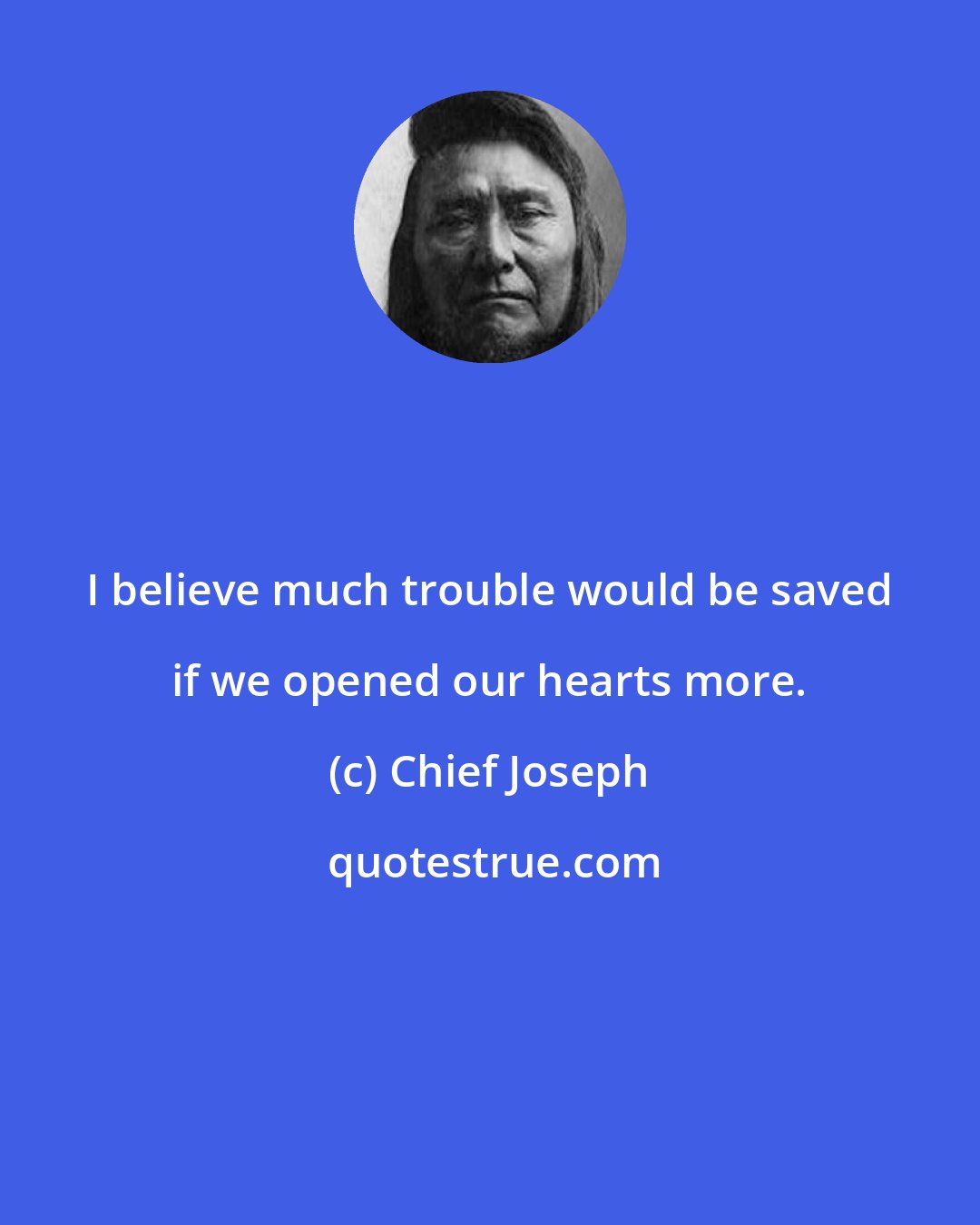 Chief Joseph: I believe much trouble would be saved if we opened our hearts more.