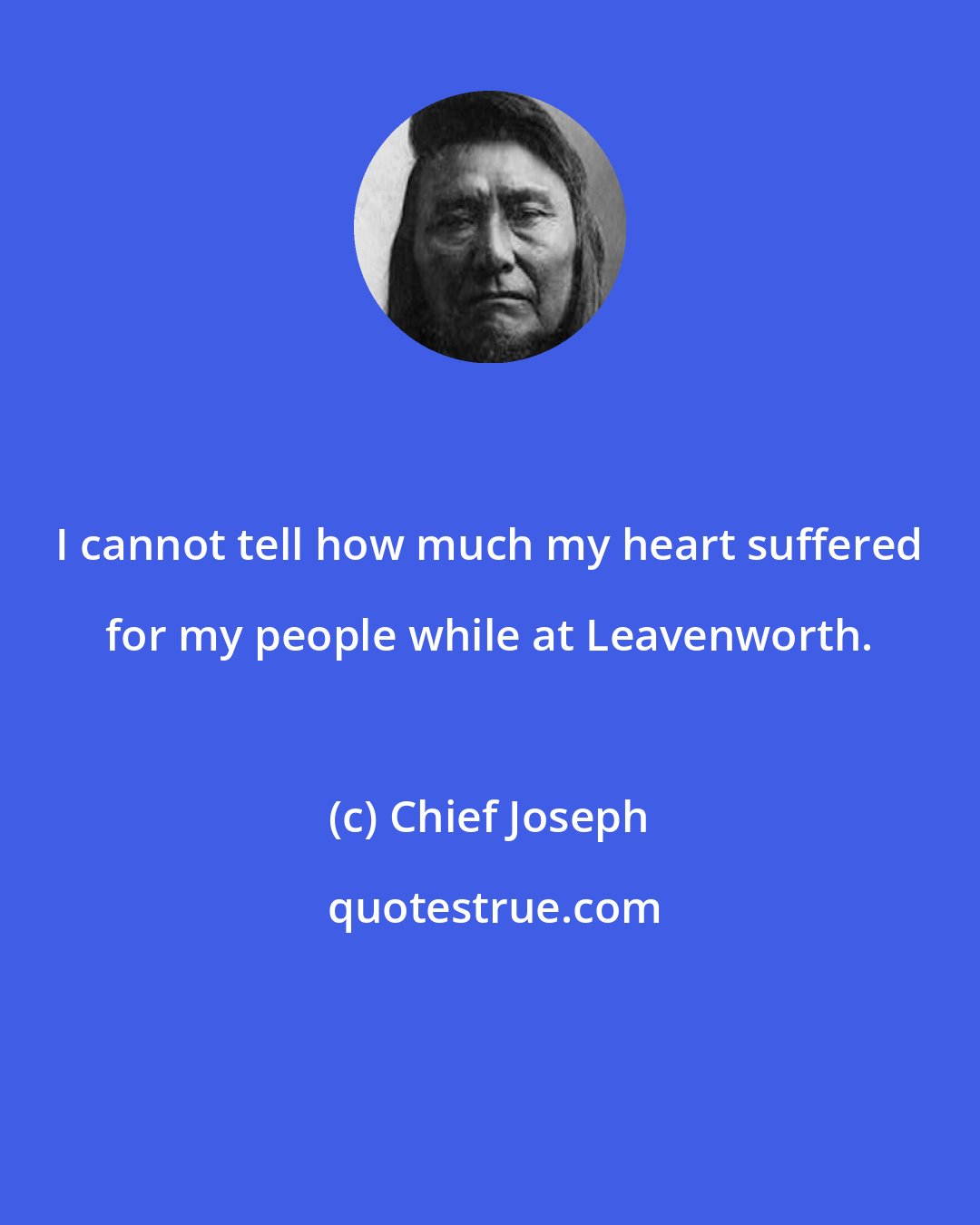 Chief Joseph: I cannot tell how much my heart suffered for my people while at Leavenworth.