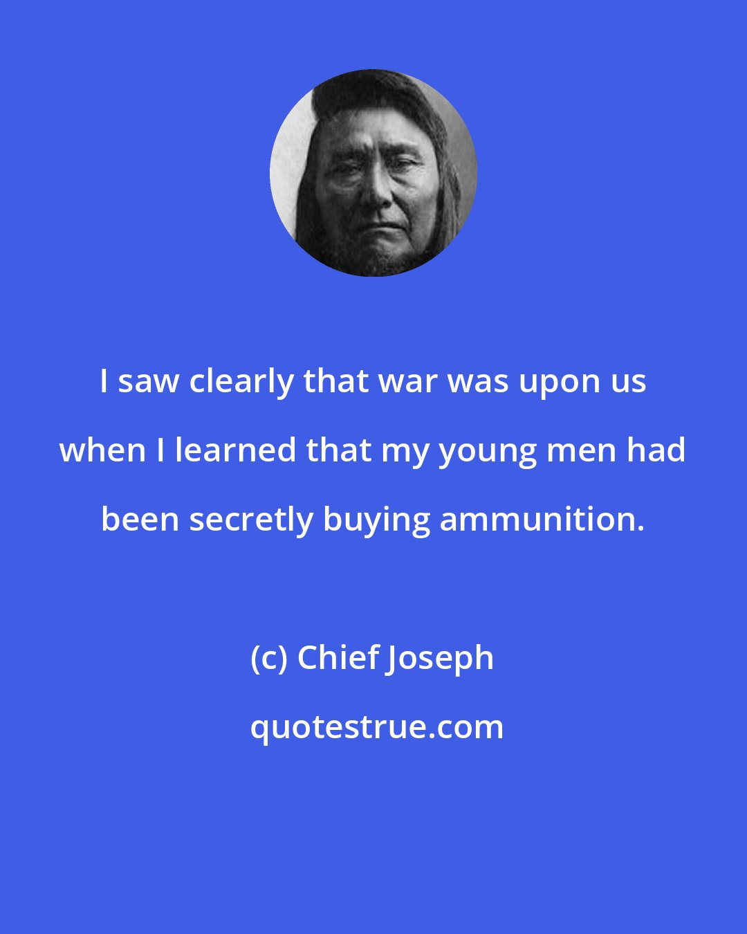 Chief Joseph: I saw clearly that war was upon us when I learned that my young men had been secretly buying ammunition.