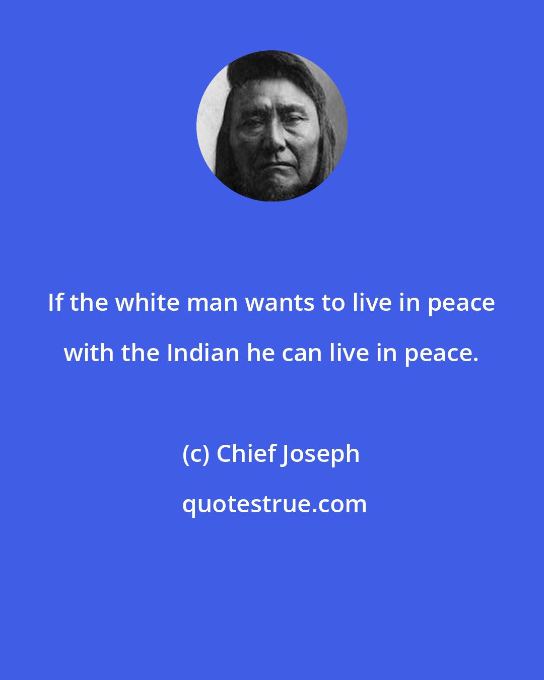 Chief Joseph: If the white man wants to live in peace with the Indian he can live in peace.