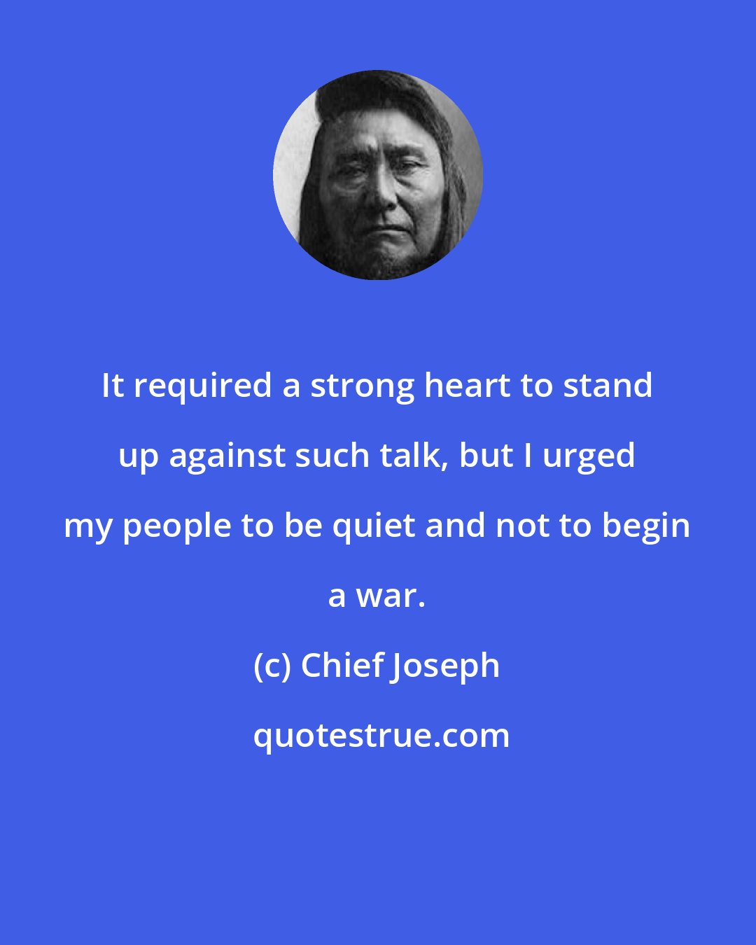 Chief Joseph: It required a strong heart to stand up against such talk, but I urged my people to be quiet and not to begin a war.