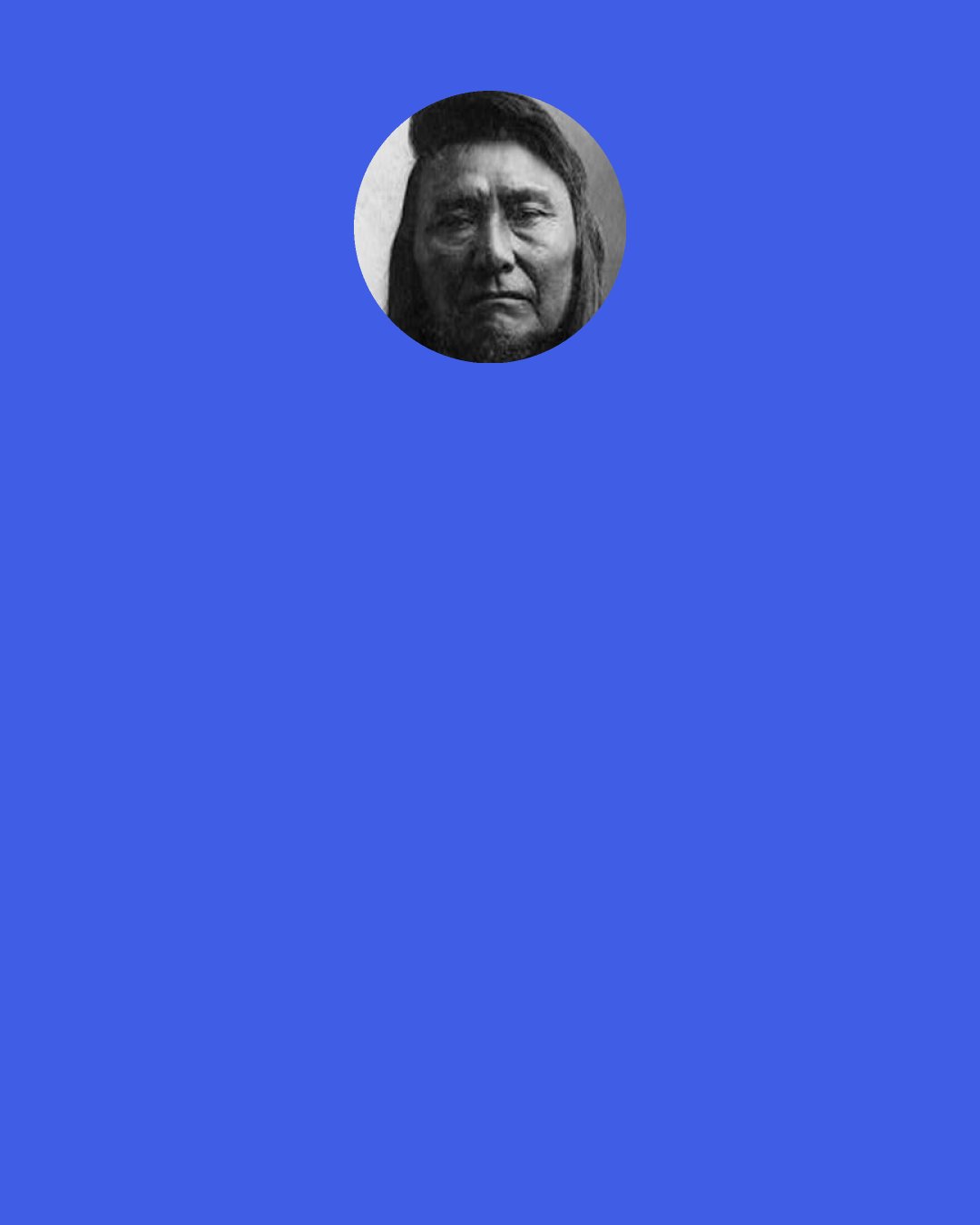 Chief Joseph: Let me be a free man, free to travel, free to stop, free to work, free to trade where I choose, free to choose my own teachers, free to follow the religion of my fathers, free to talk, think and act for myself — and I will obey every law or submit to the penalty.