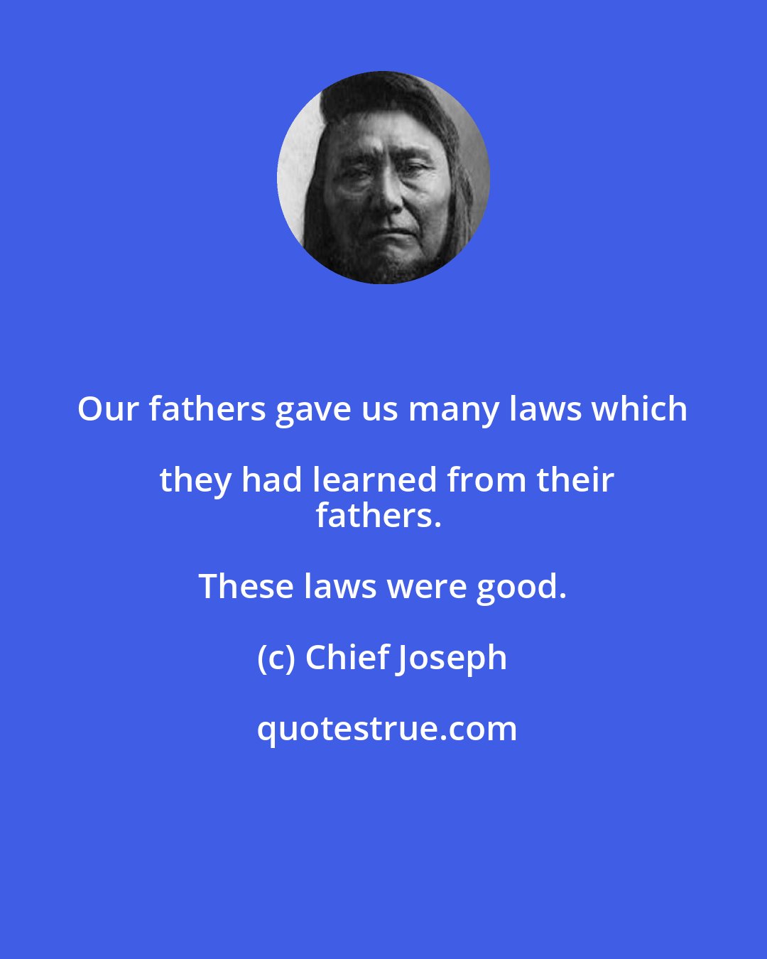 Chief Joseph: Our fathers gave us many laws which they had learned from their
fathers. These laws were good.