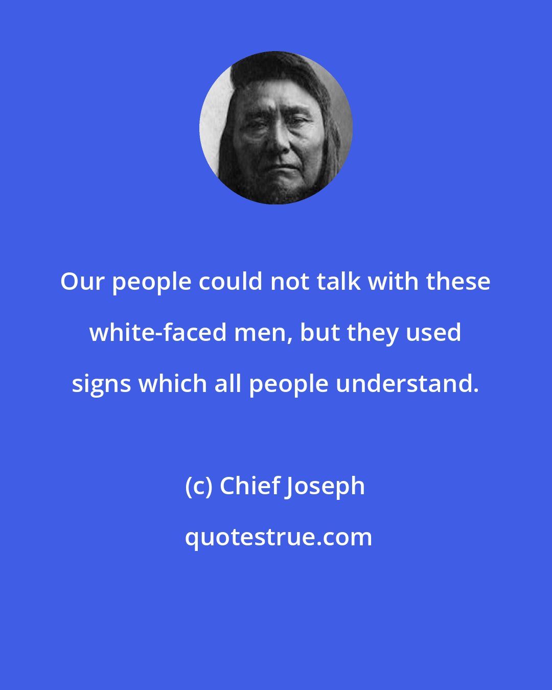 Chief Joseph: Our people could not talk with these white-faced men, but they used signs which all people understand.