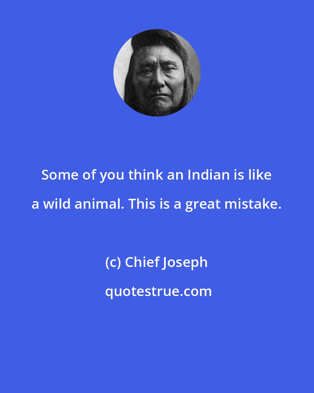 Chief Joseph: Some of you think an Indian is like a wild animal. This is a great mistake.