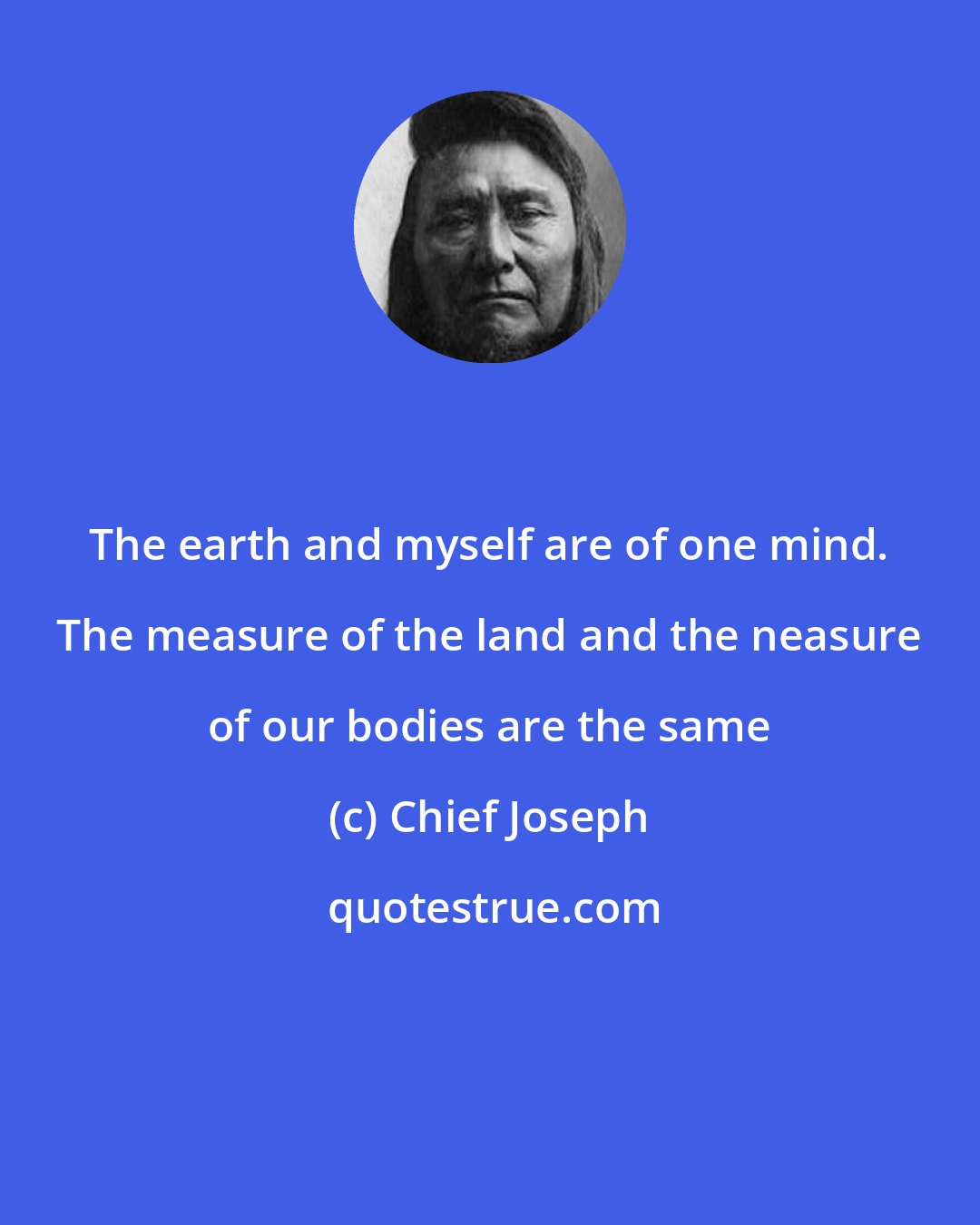 Chief Joseph: The earth and myself are of one mind. The measure of the land and the neasure of our bodies are the same