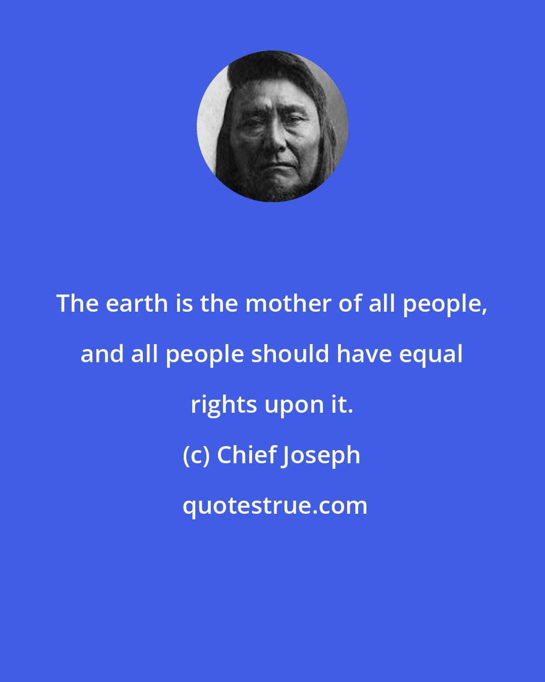 Chief Joseph: The earth is the mother of all people, and all people should have equal rights upon it.