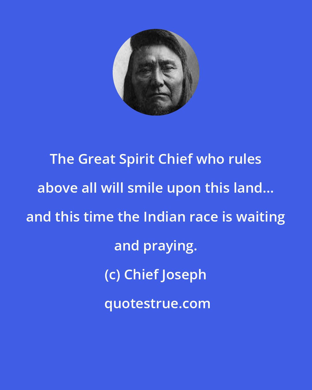 Chief Joseph: The Great Spirit Chief who rules above all will smile upon this land... and this time the Indian race is waiting and praying.