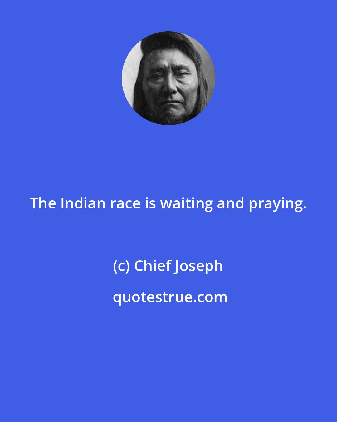 Chief Joseph: The Indian race is waiting and praying.