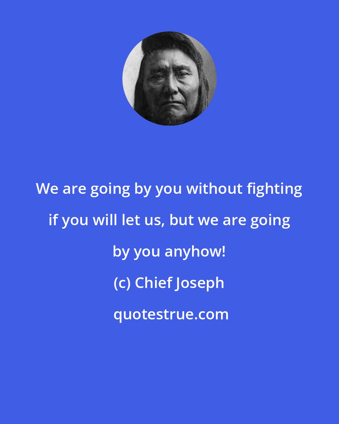 Chief Joseph: We are going by you without fighting if you will let us, but we are going by you anyhow!