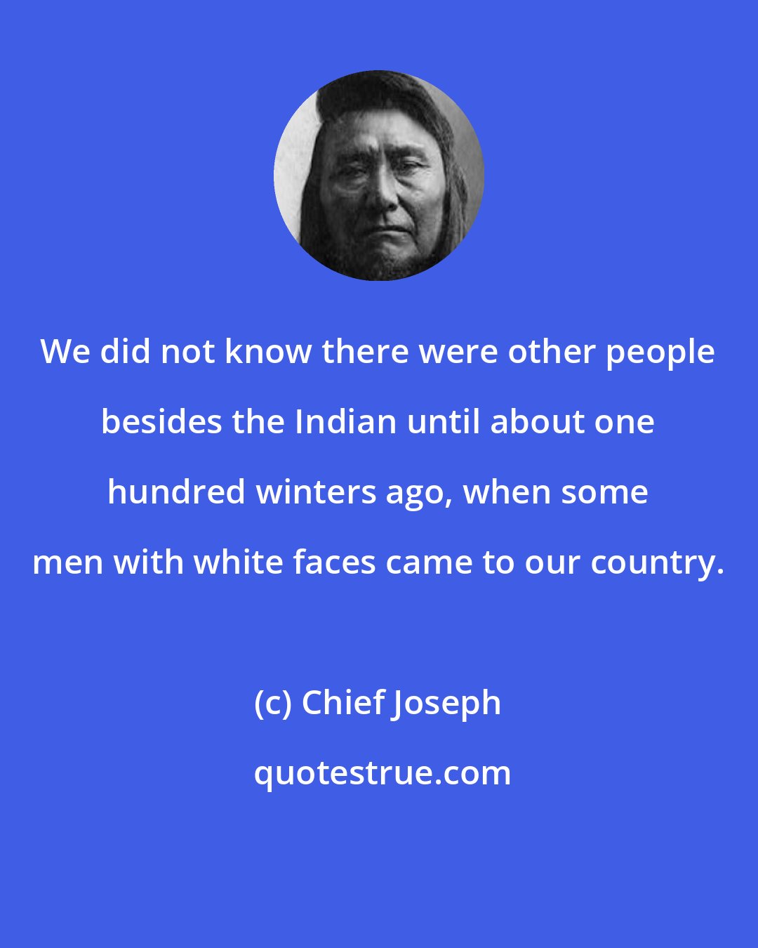 Chief Joseph: We did not know there were other people besides the Indian until about one hundred winters ago, when some men with white faces came to our country.