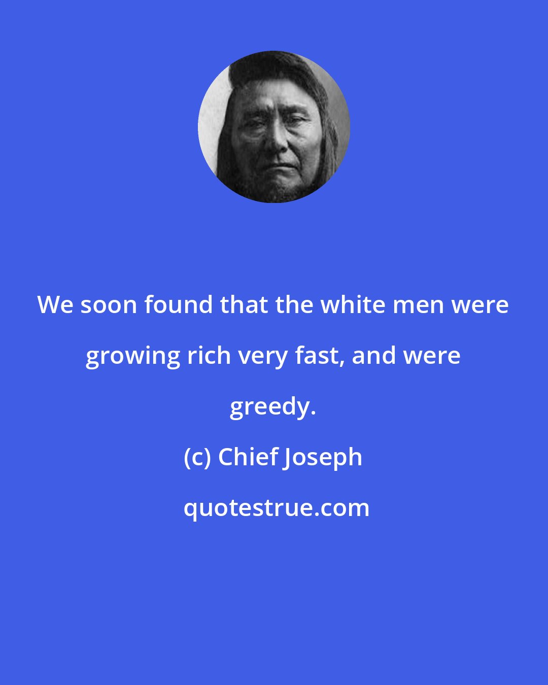 Chief Joseph: We soon found that the white men were growing rich very fast, and were greedy.