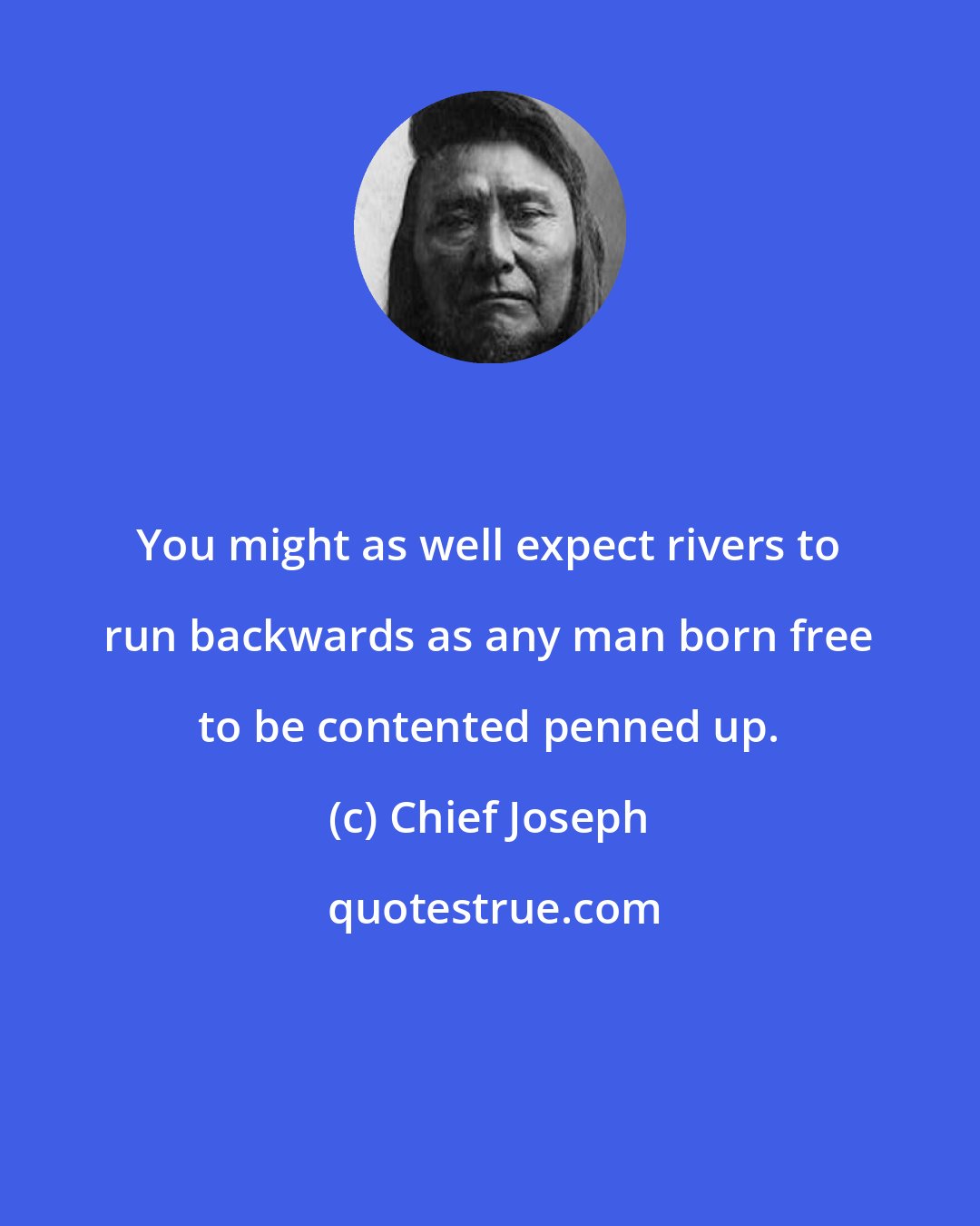 Chief Joseph: You might as well expect rivers to run backwards as any man born free to be contented penned up.