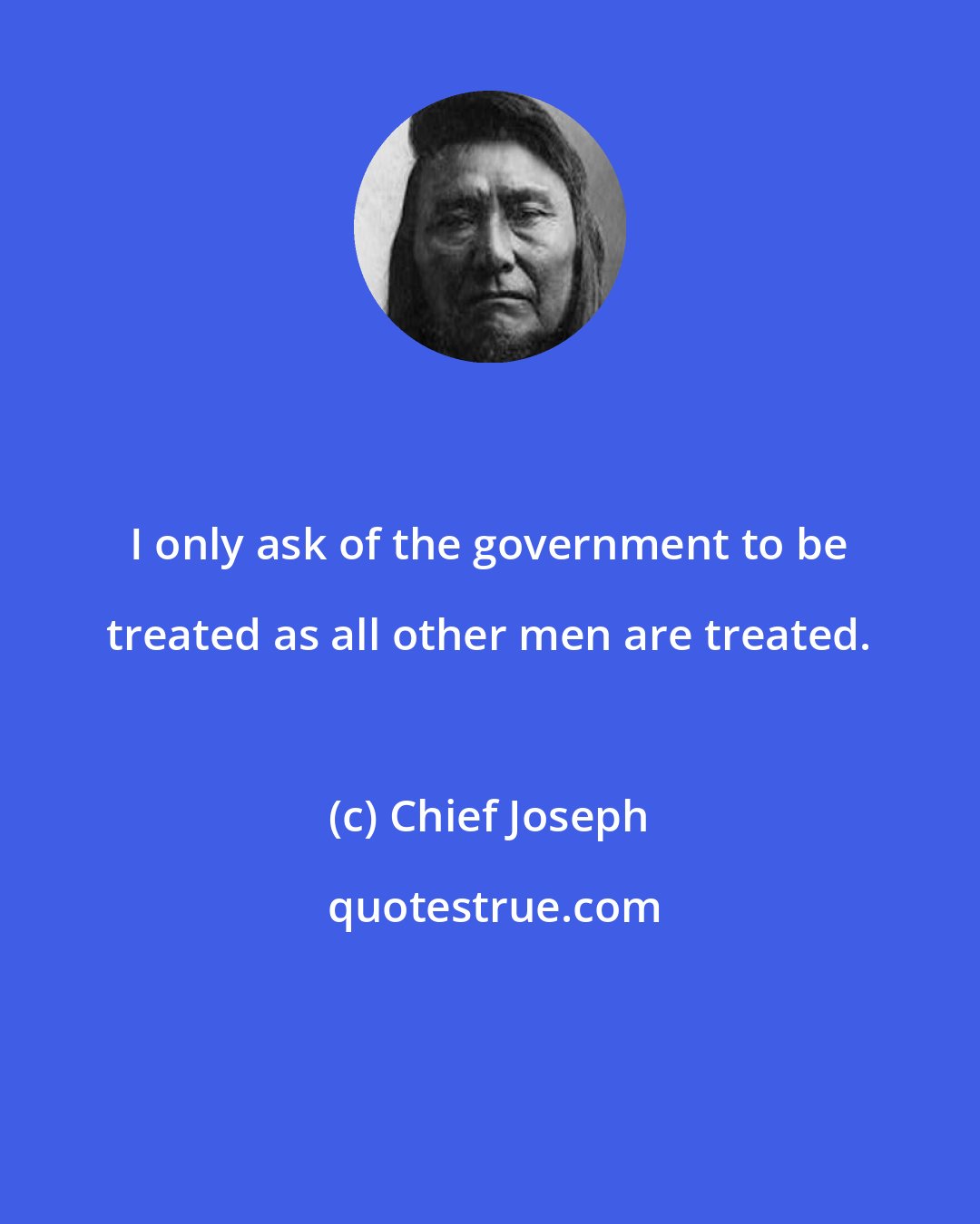 Chief Joseph: I only ask of the government to be treated as all other men are treated.