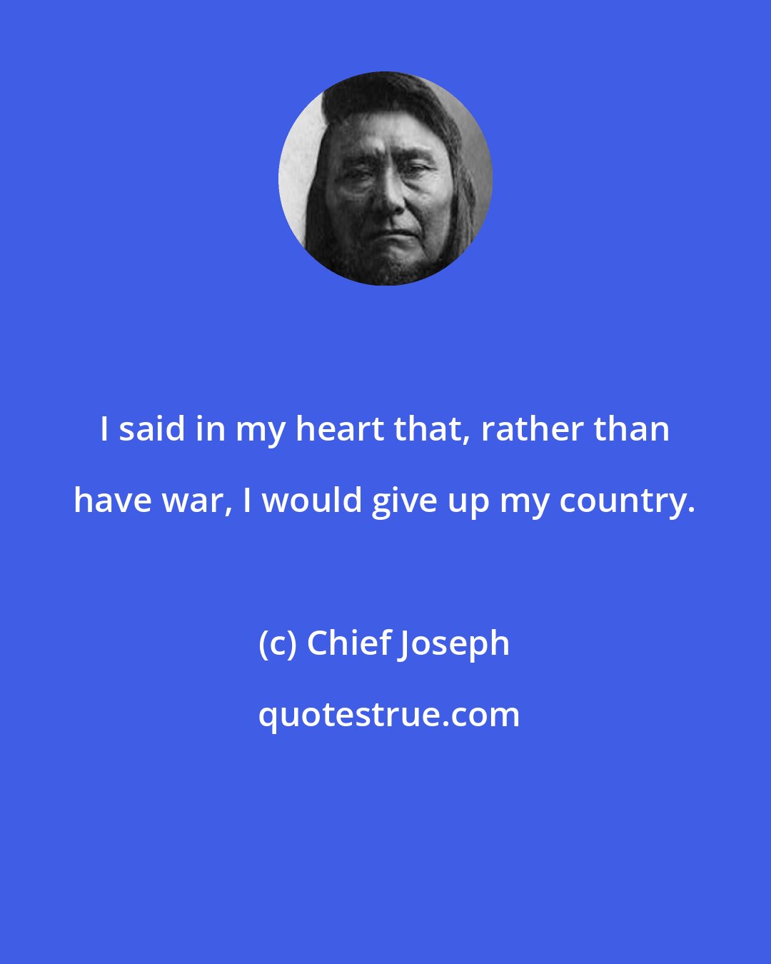 Chief Joseph: I said in my heart that, rather than have war, I would give up my country.