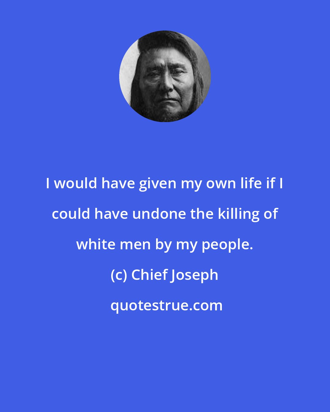 Chief Joseph: I would have given my own life if I could have undone the killing of white men by my people.