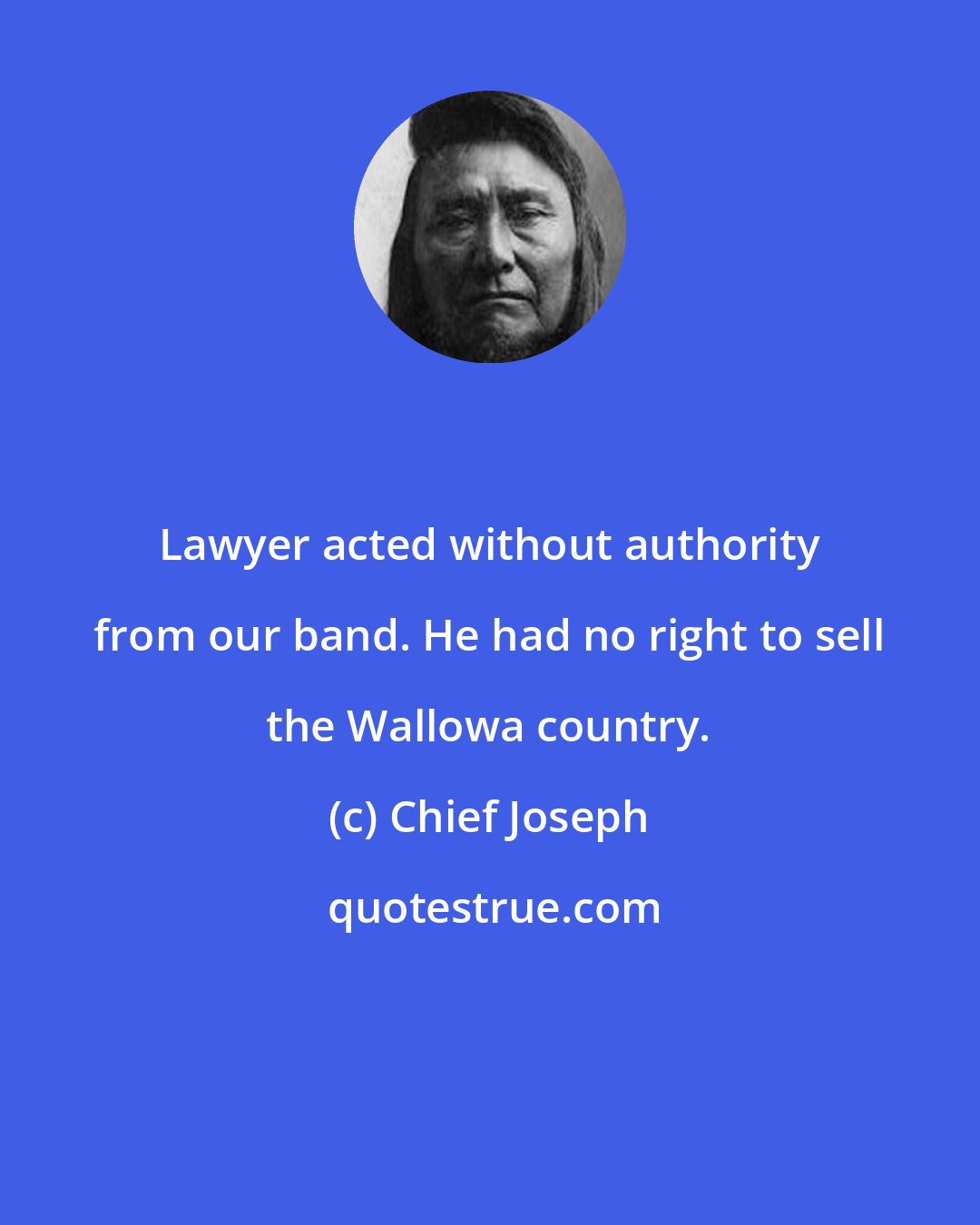 Chief Joseph: Lawyer acted without authority from our band. He had no right to sell the Wallowa country.