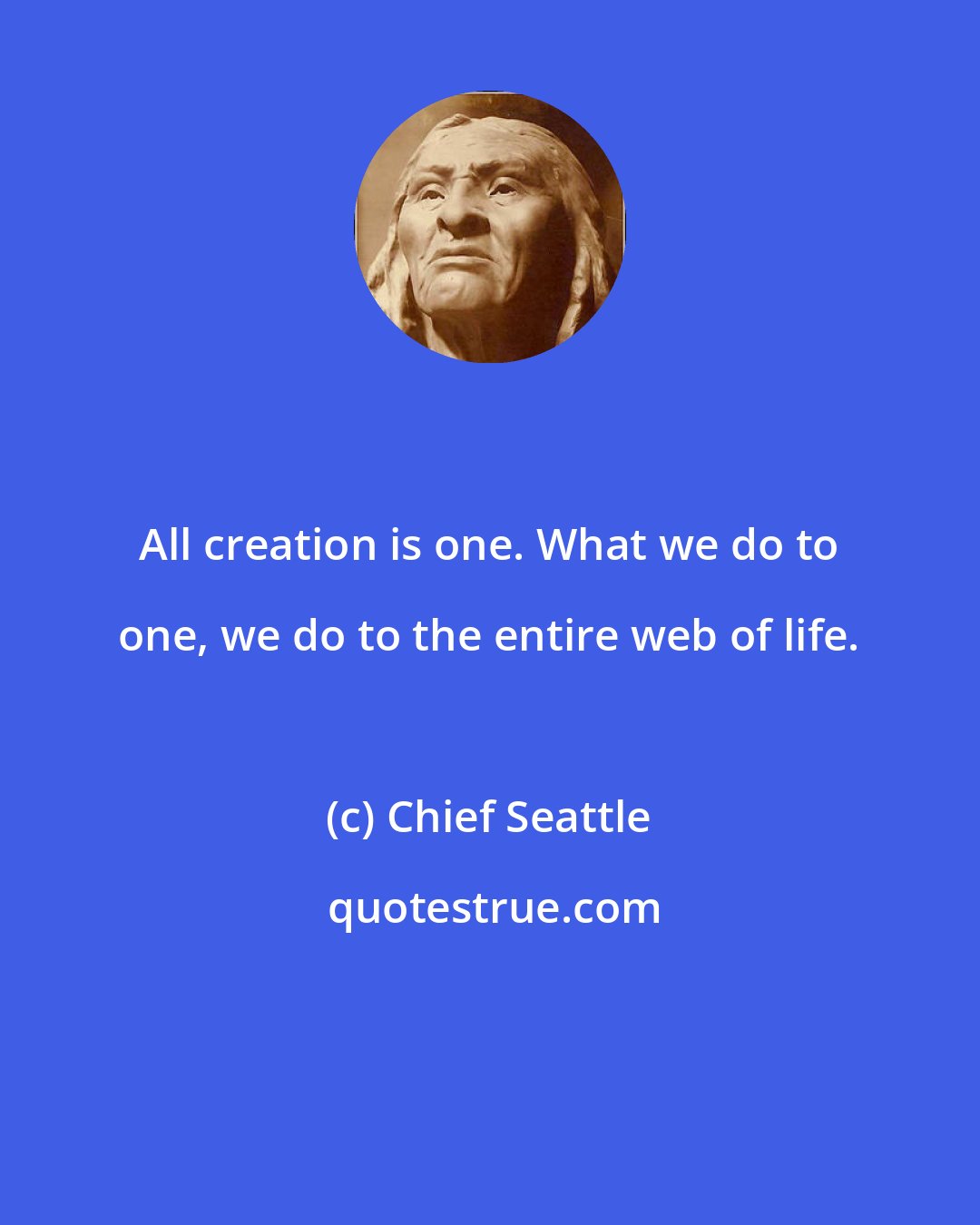 Chief Seattle: All creation is one. What we do to one, we do to the entire web of life.