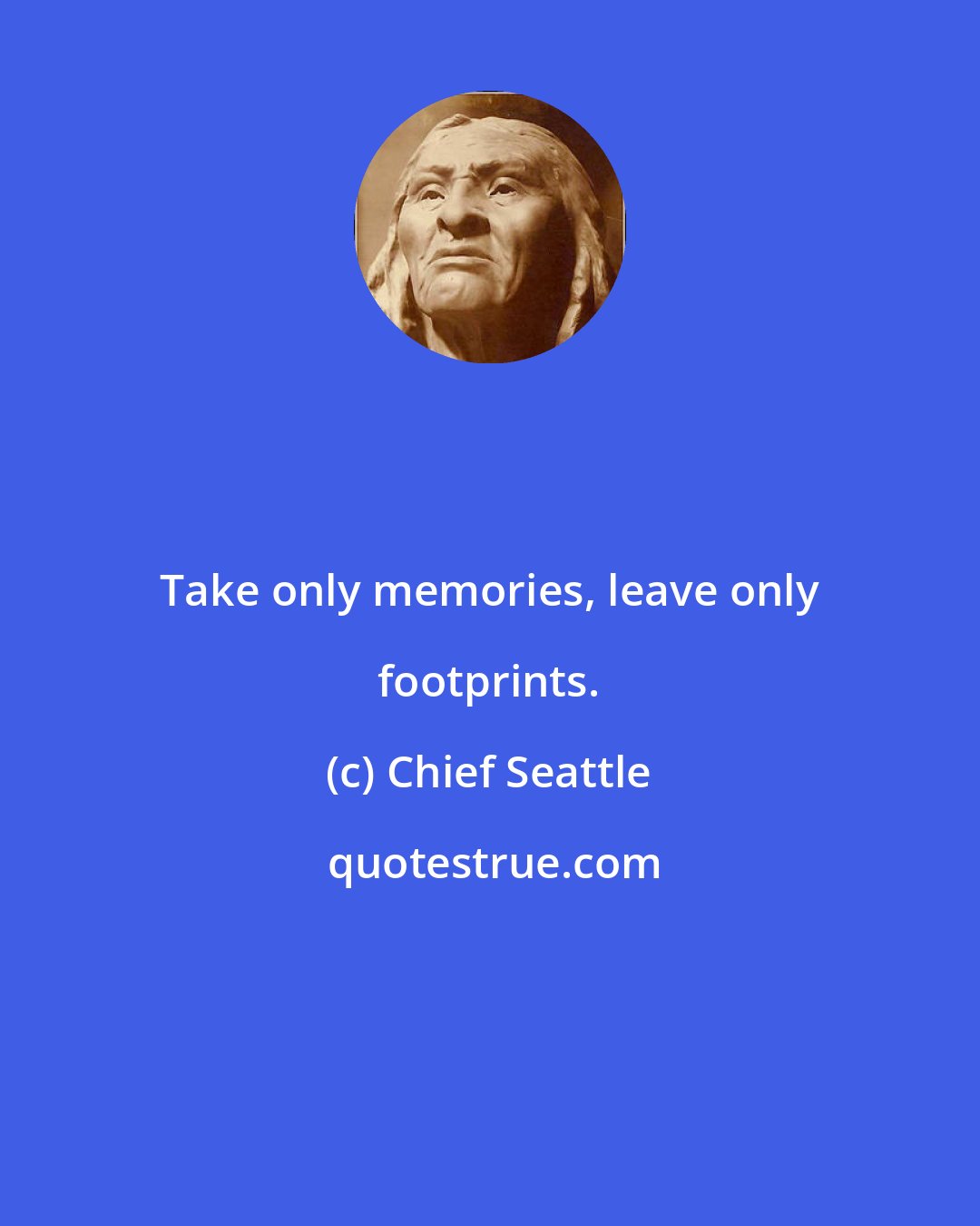 Chief Seattle: Take only memories, leave only footprints.