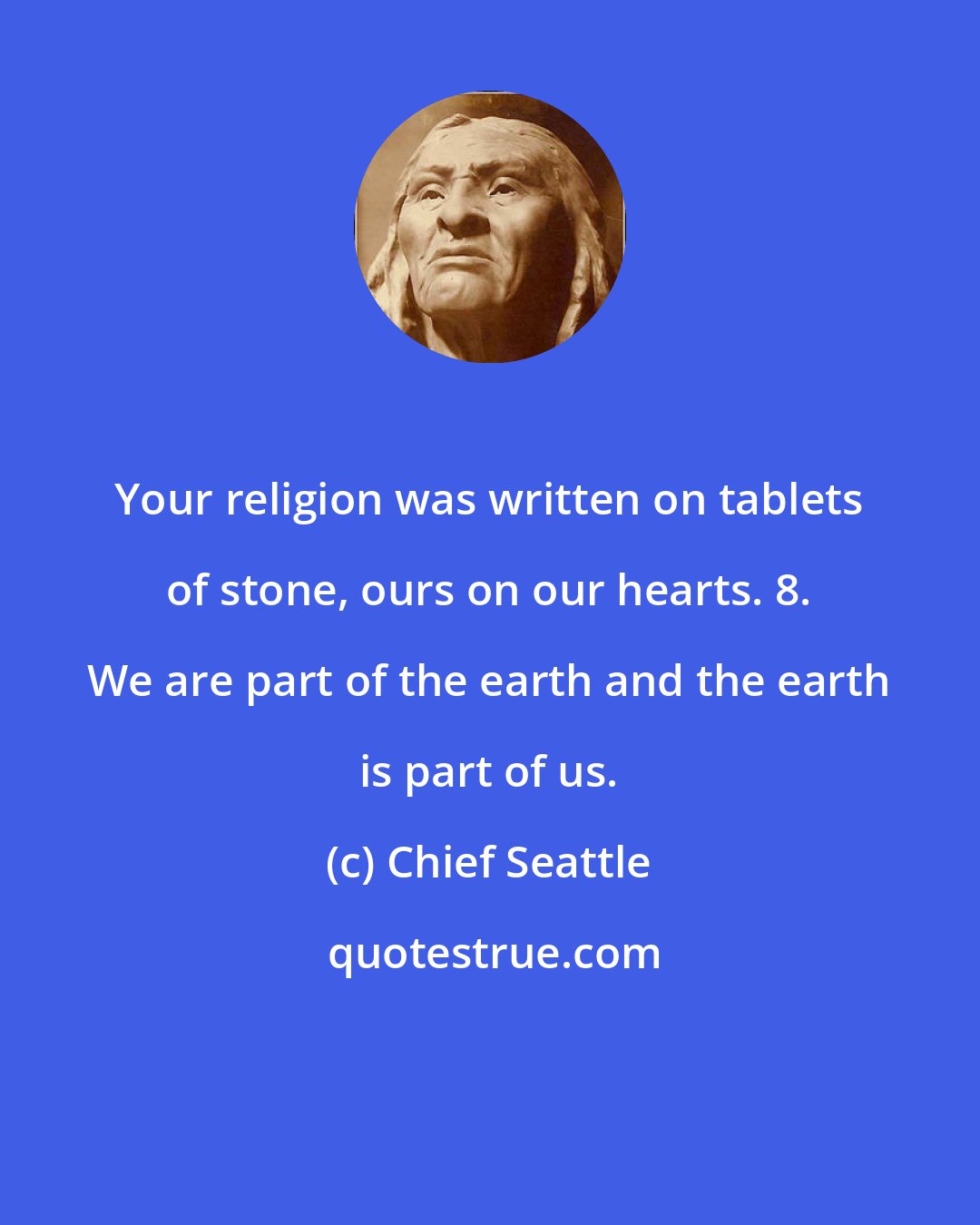 Chief Seattle: Your religion was written on tablets of stone, ours on our hearts. 8. We are part of the earth and the earth is part of us.