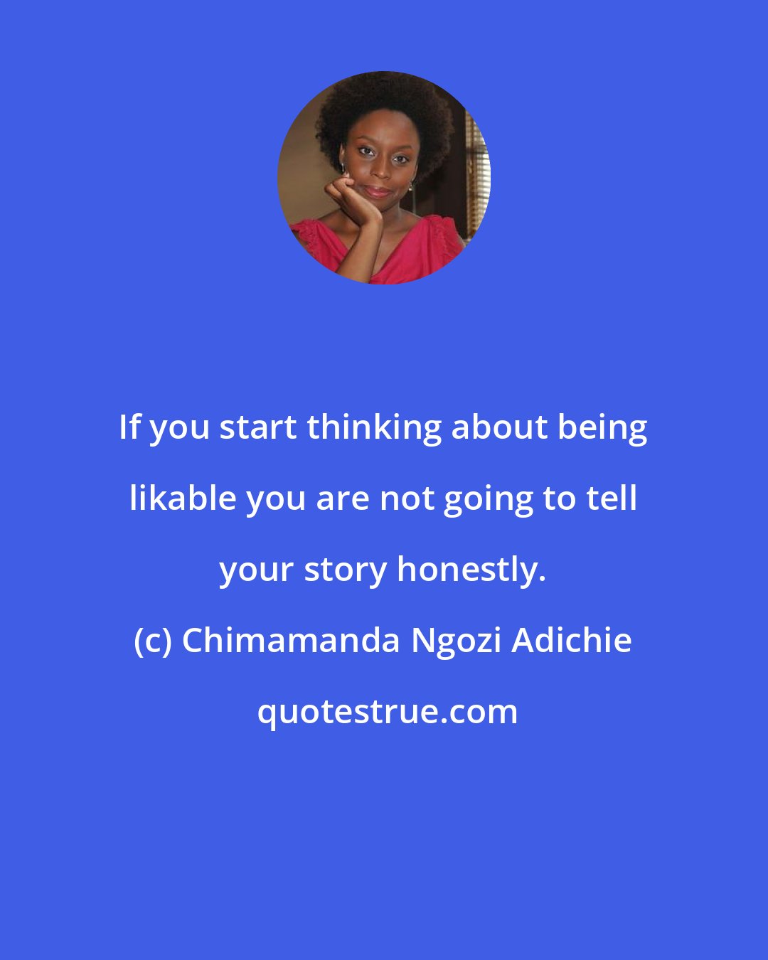 Chimamanda Ngozi Adichie: If you start thinking about being likable you are not going to tell your story honestly.