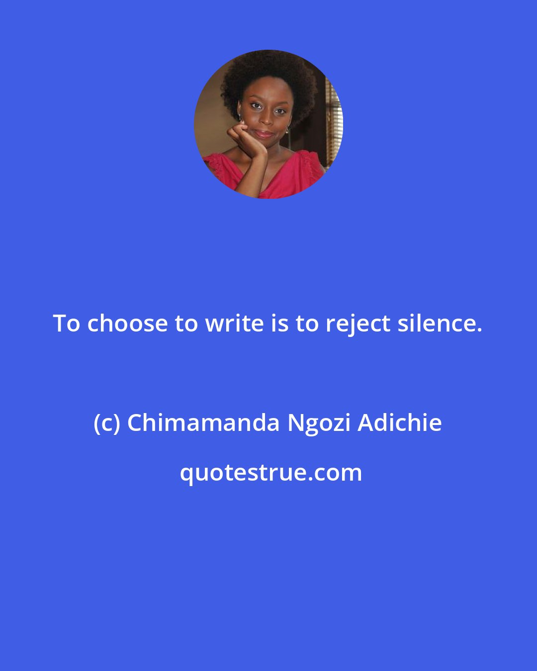 Chimamanda Ngozi Adichie: To choose to write is to reject silence.