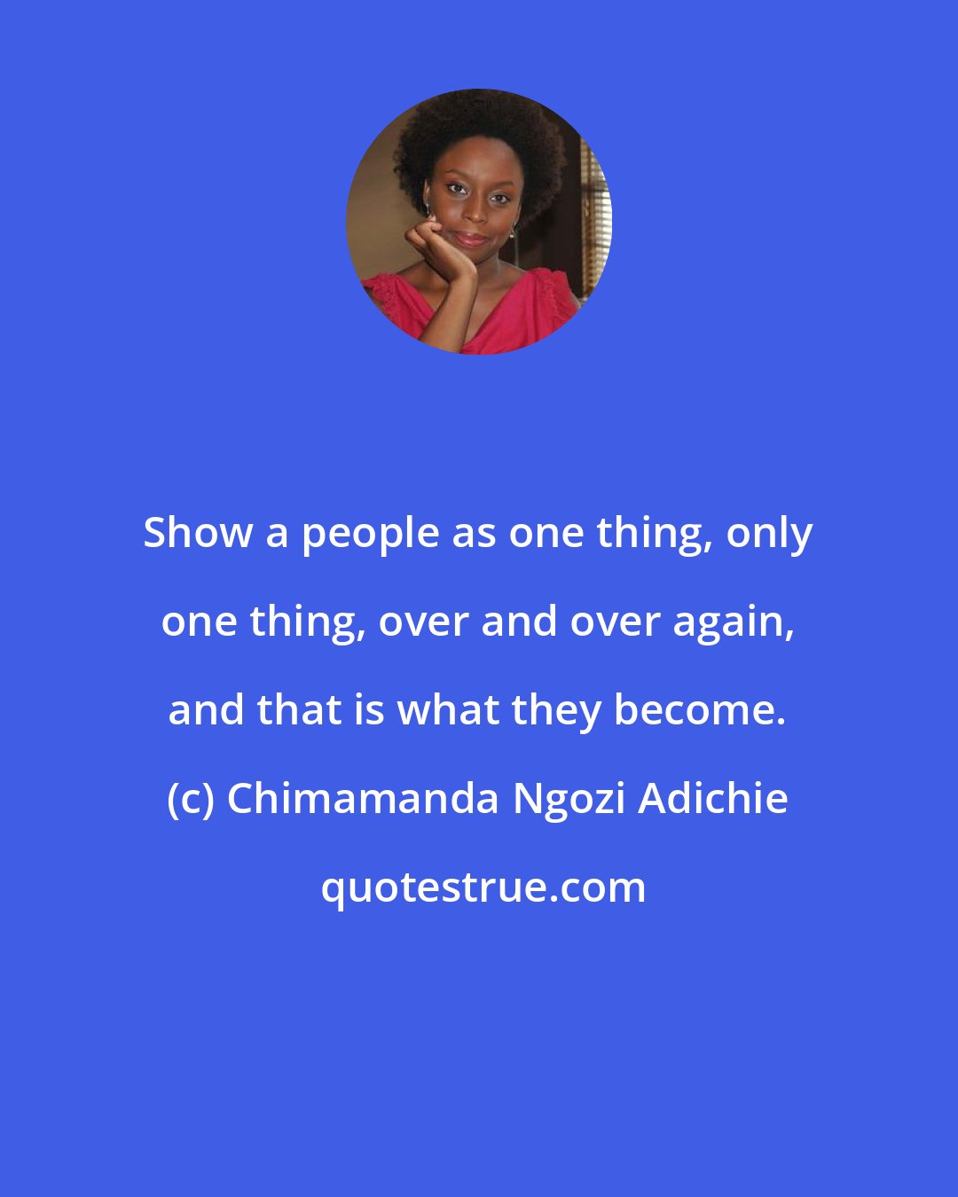 Chimamanda Ngozi Adichie: Show a people as one thing, only one thing, over and over again, and that is what they become.