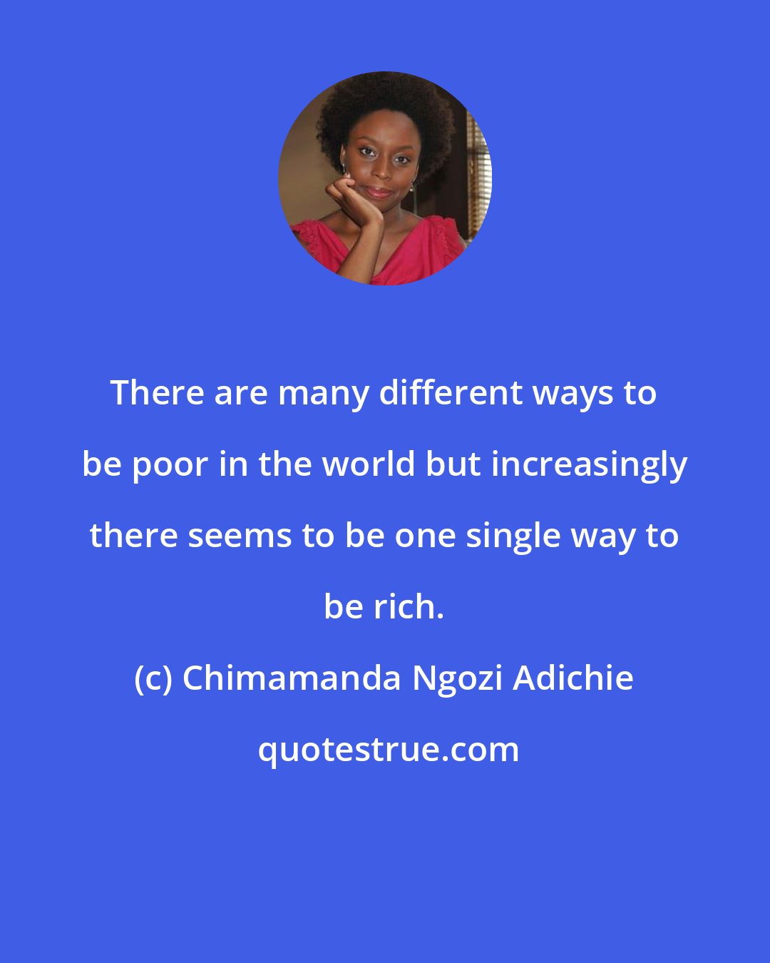 Chimamanda Ngozi Adichie: There are many different ways to be poor in the world but increasingly there seems to be one single way to be rich.