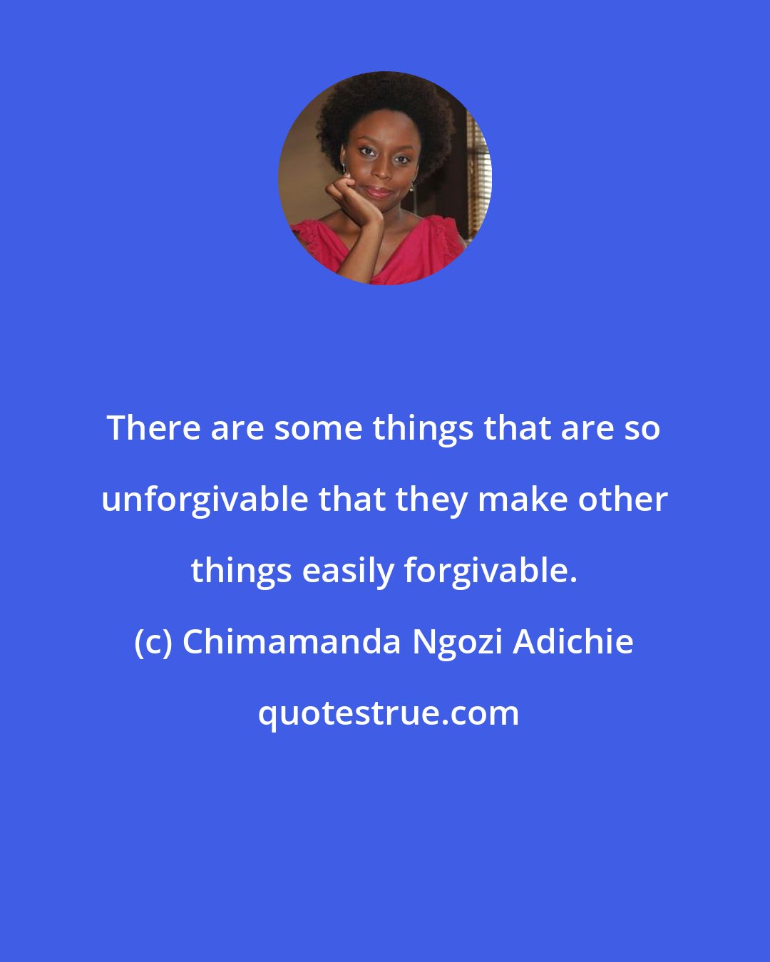 Chimamanda Ngozi Adichie: There are some things that are so unforgivable that they make other things easily forgivable.