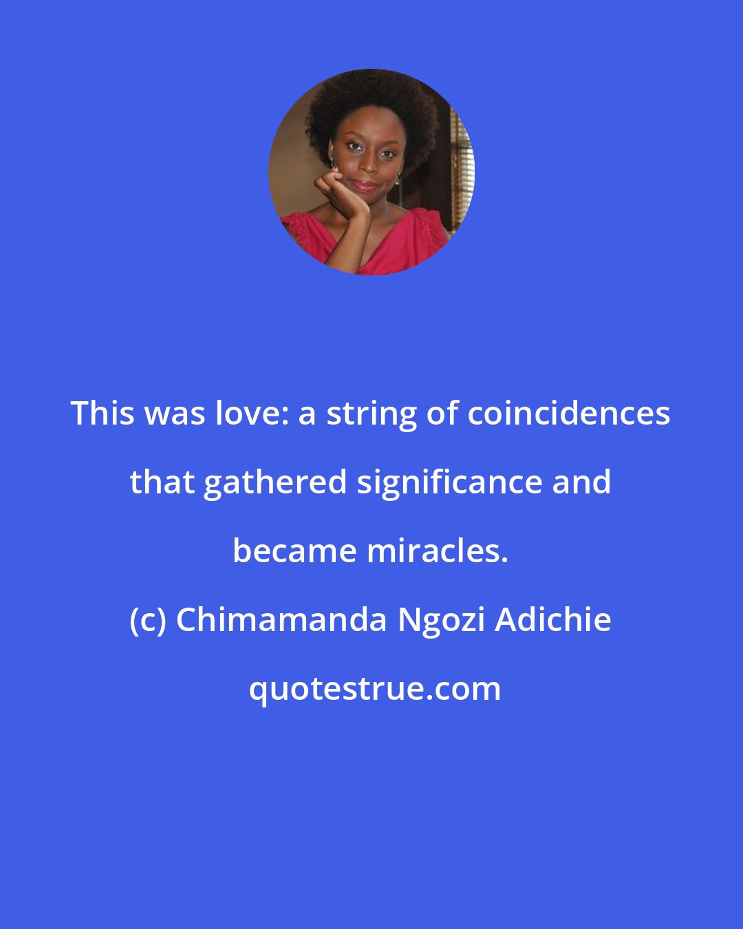 Chimamanda Ngozi Adichie: This was love: a string of coincidences that gathered significance and became miracles.