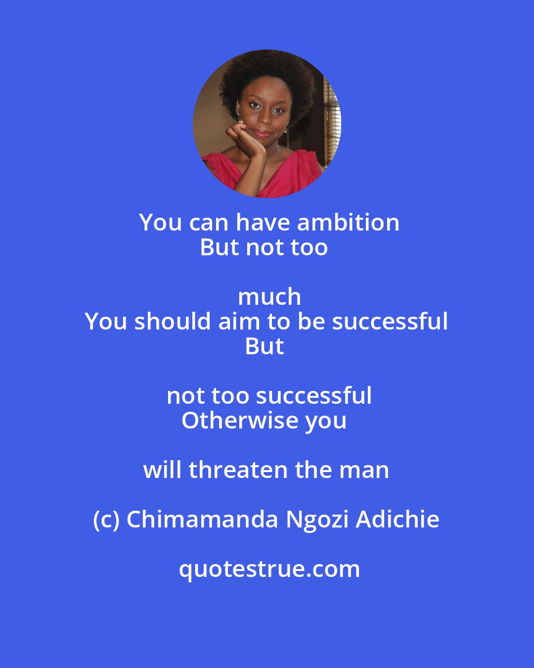 Chimamanda Ngozi Adichie: You can have ambition
But not too much
You should aim to be successful
But not too successful
Otherwise you will threaten the man