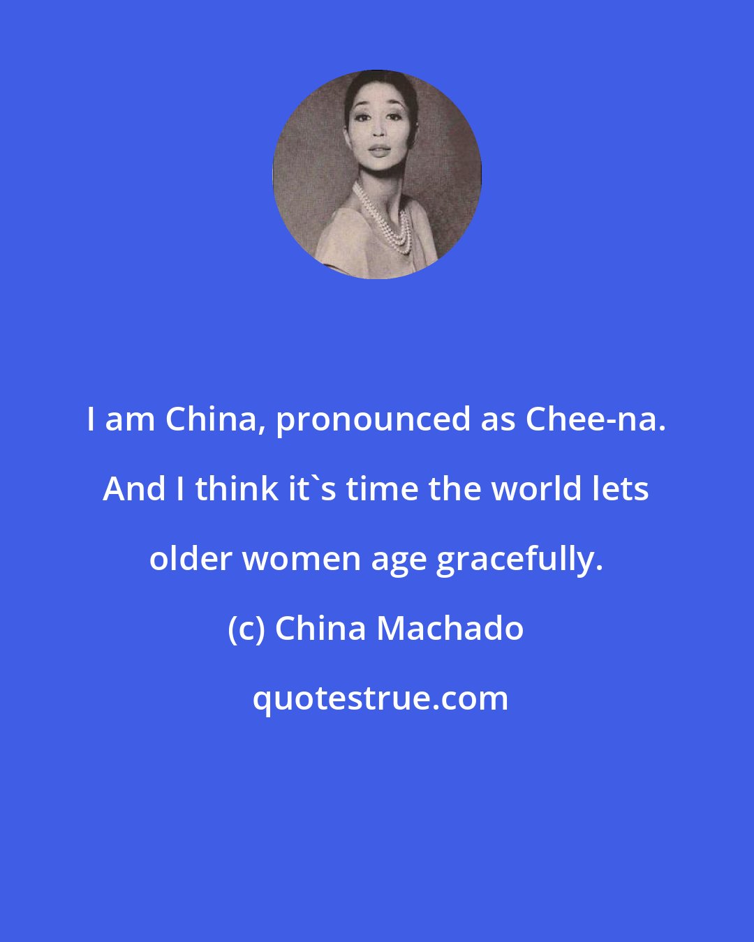 China Machado: I am China, pronounced as Chee-na. And I think it's time the world lets older women age gracefully.