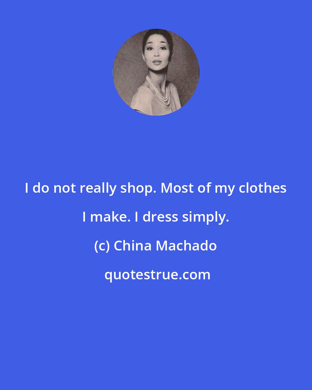 China Machado: I do not really shop. Most of my clothes I make. I dress simply.