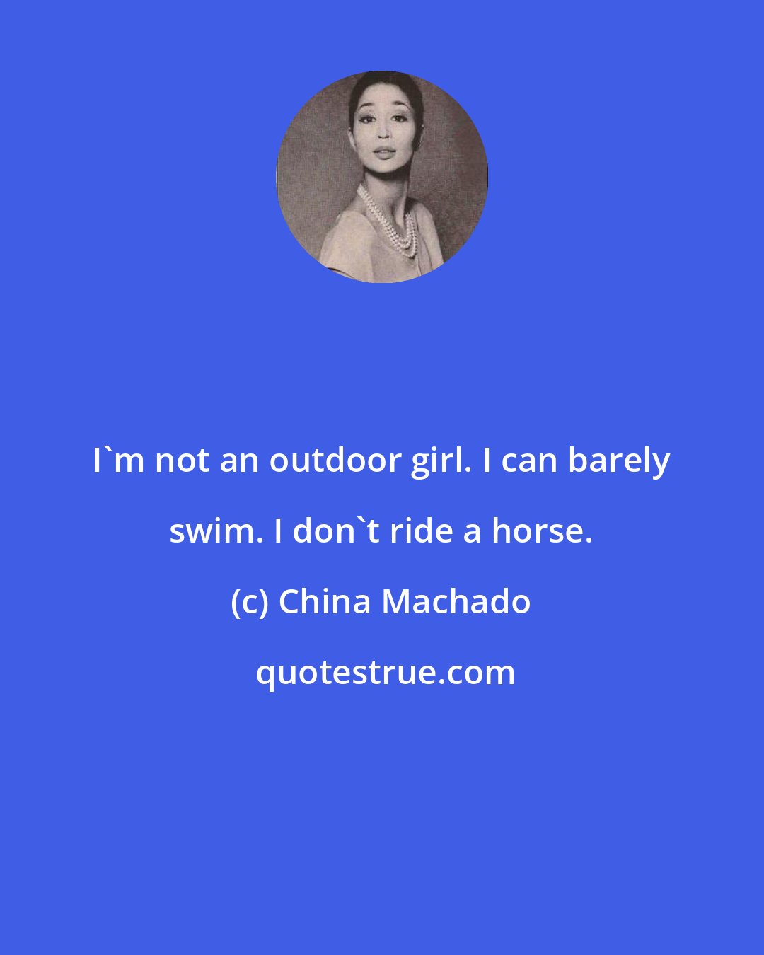 China Machado: I'm not an outdoor girl. I can barely swim. I don't ride a horse.