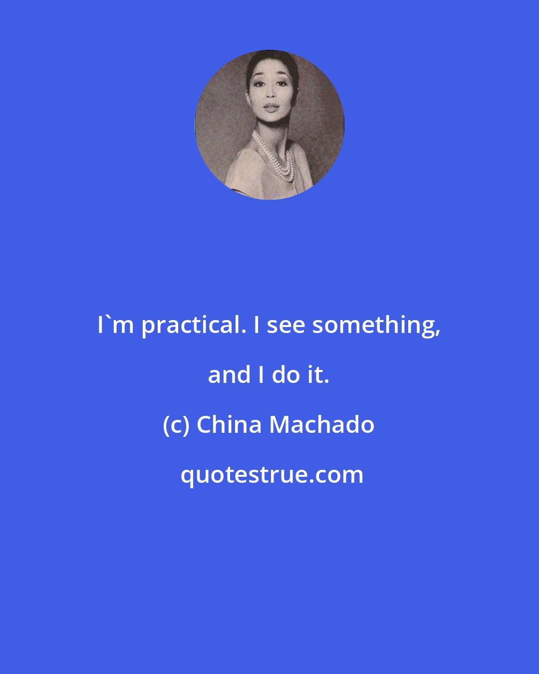 China Machado: I'm practical. I see something, and I do it.