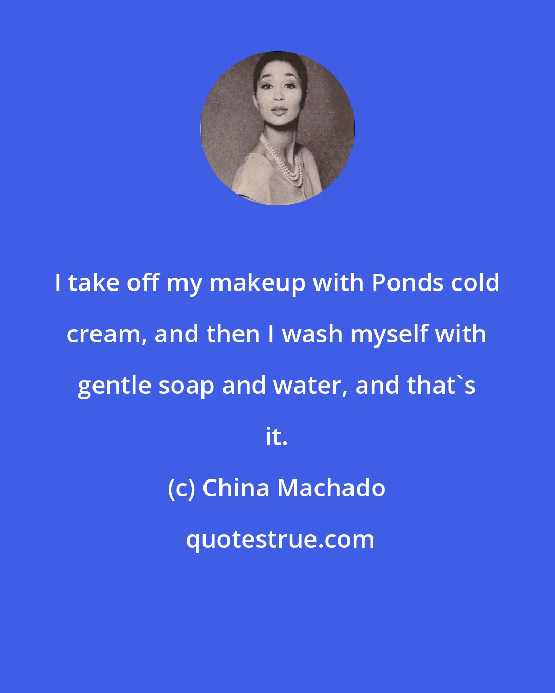 China Machado: I take off my makeup with Ponds cold cream, and then I wash myself with gentle soap and water, and that's it.