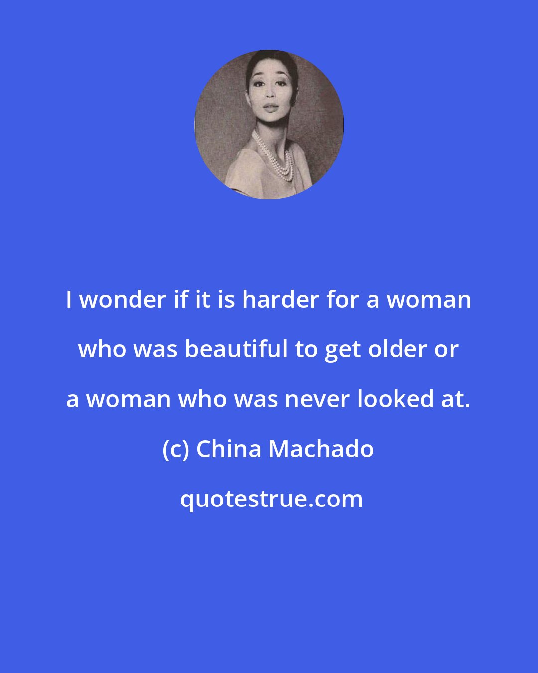 China Machado: I wonder if it is harder for a woman who was beautiful to get older or a woman who was never looked at.