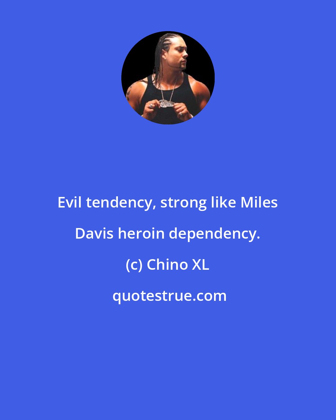 Chino XL: Evil tendency, strong like Miles Davis heroin dependency.