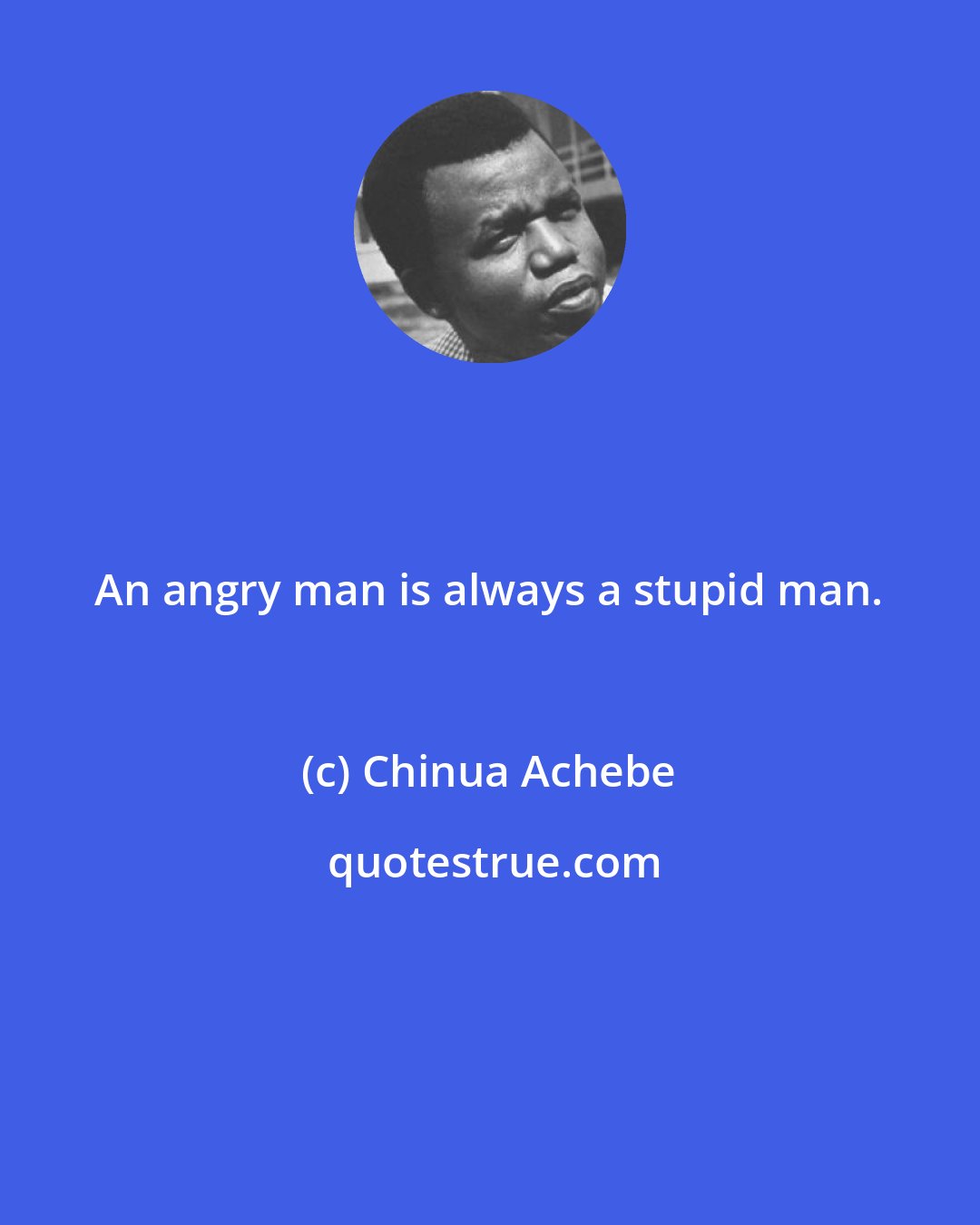 Chinua Achebe: An angry man is always a stupid man.